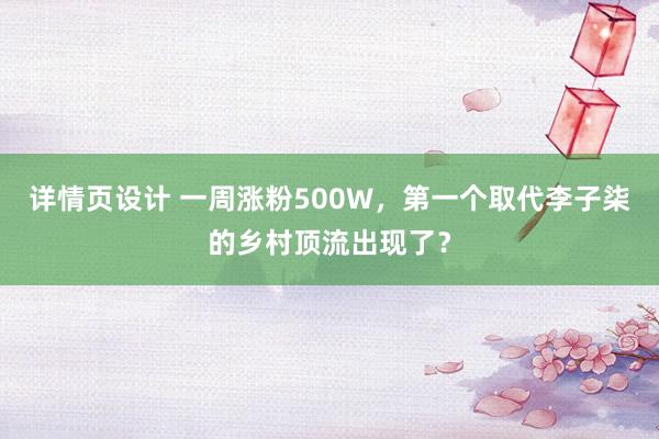 详情页设计 一周涨粉500W，第一个取代李子柒的乡村顶流出现了？