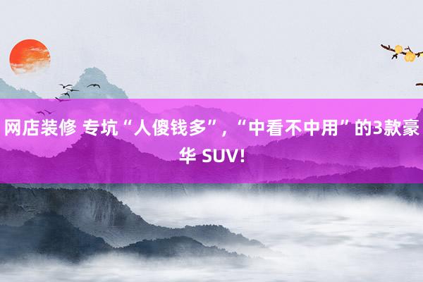 网店装修 专坑“人傻钱多”, “中看不中用”的3款豪华 SUV!