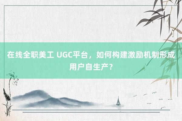 在线全职美工 UGC平台，如何构建激励机制形成用户自生产？