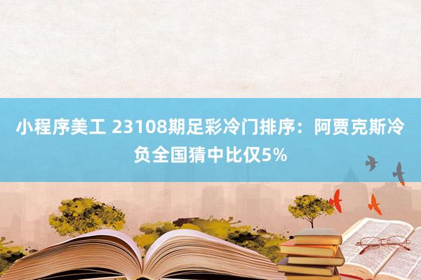 小程序美工 23108期足彩冷门排序：阿贾克斯冷负全国猜中比仅5%