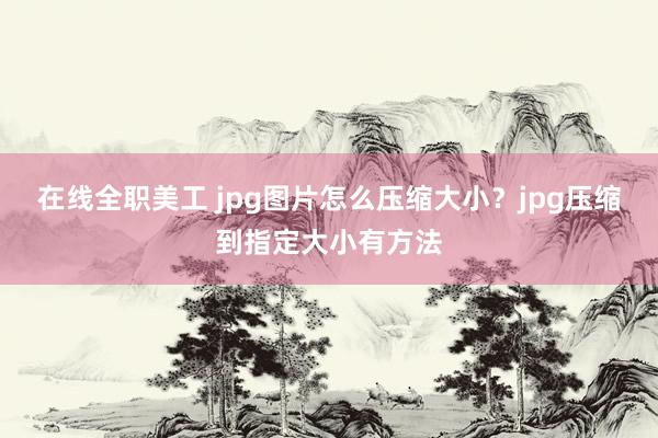 在线全职美工 jpg图片怎么压缩大小？jpg压缩到指定大小有方法