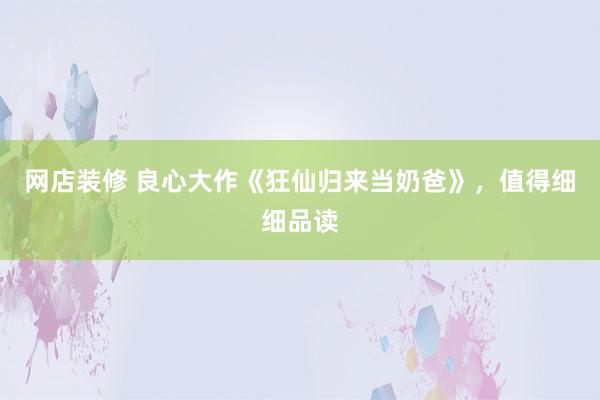 网店装修 良心大作《狂仙归来当奶爸》，值得细细品读