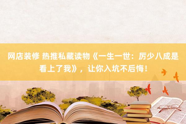 网店装修 热推私藏读物《一生一世：厉少八成是看上了我》，让你入坑不后悔！