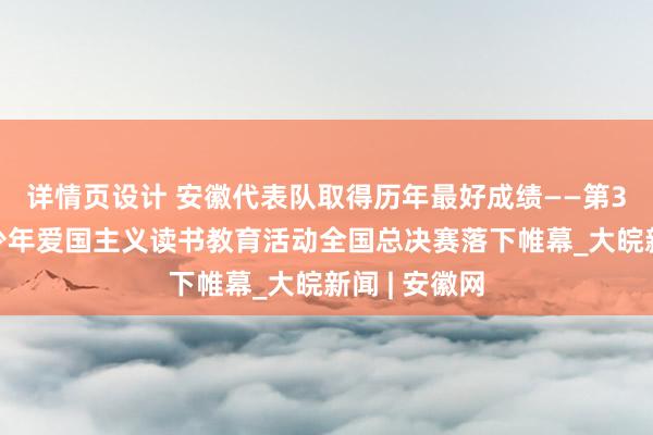 详情页设计 安徽代表队取得历年最好成绩——第31届全国青少年爱国主义读书教育活动全国总决赛落下帷幕_大皖新闻 | 安徽网