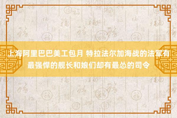 上海阿里巴巴美工包月 特拉法尔加海战的法军有最强悍的舰长和娘们却有最怂的司令