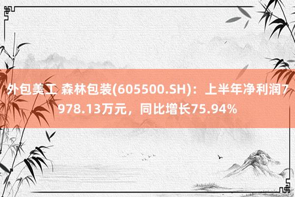 外包美工 森林包装(605500.SH)：上半年净利润7978.13万元，同比增长75.94%