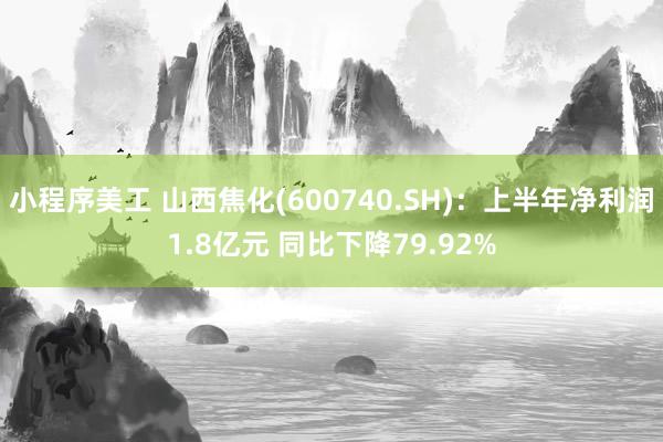 小程序美工 山西焦化(600740.SH)：上半年净利润1.8亿元 同比下降79.92%