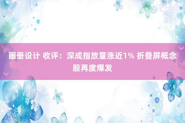 画册设计 收评：深成指放量涨近1% 折叠屏概念股再度爆发