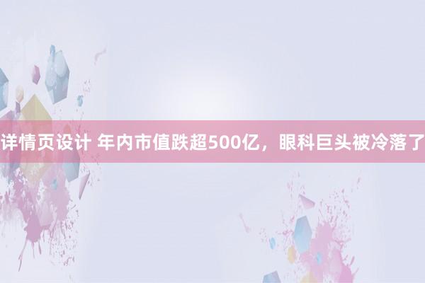 详情页设计 年内市值跌超500亿，眼科巨头被冷落了