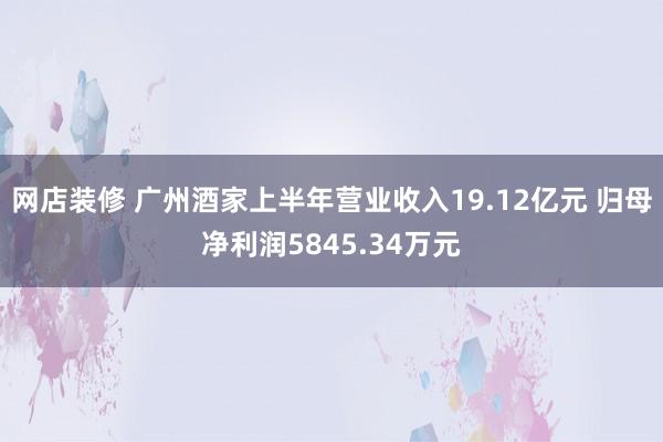 网店装修 广州酒家上半年营业收入19.12亿元 归母净利润5845.34万元