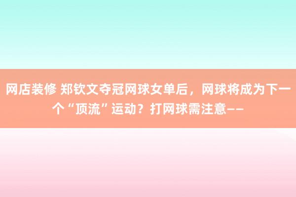 网店装修 郑钦文夺冠网球女单后，网球将成为下一个“顶流”运动？打网球需注意——