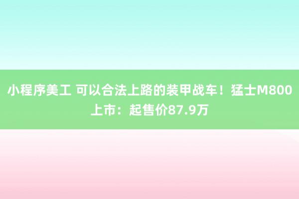 小程序美工 可以合法上路的装甲战车！猛士M800上市：起售价87.9万