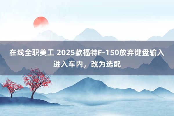 在线全职美工 2025款福特F-150放弃键盘输入进入车内，改为选配