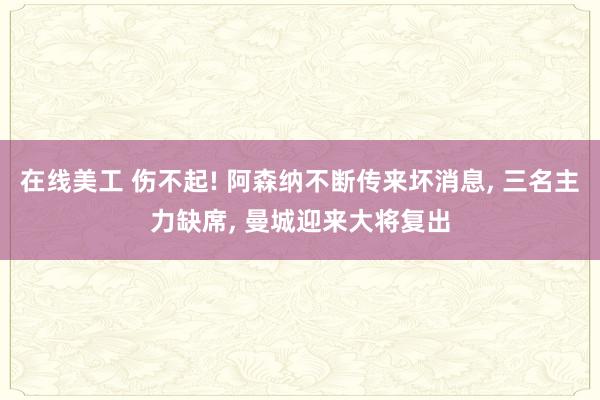 在线美工 伤不起! 阿森纳不断传来坏消息, 三名主力缺席, 曼城迎来大将复出