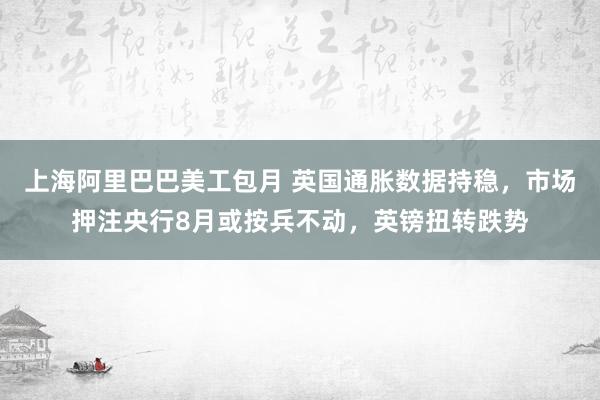 上海阿里巴巴美工包月 英国通胀数据持稳，市场押注央行8月或按兵不动，英镑扭转跌势