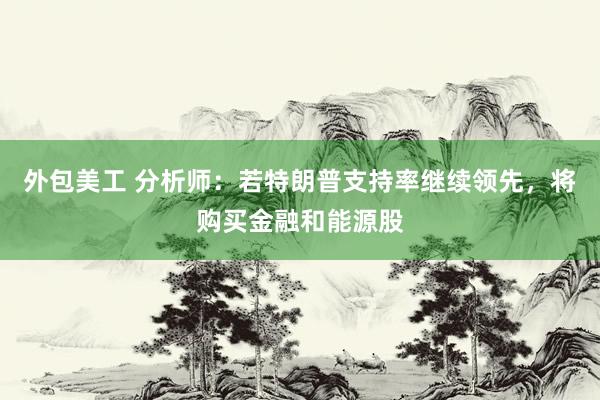 外包美工 分析师：若特朗普支持率继续领先，将购买金融和能源股