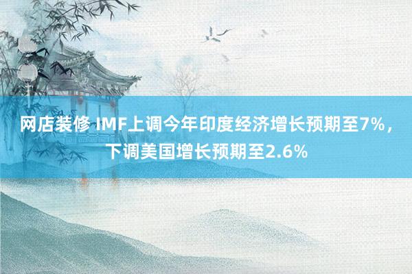 网店装修 IMF上调今年印度经济增长预期至7%，下调美国增长预期至2.6%