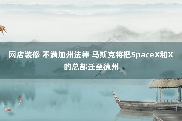 网店装修 不满加州法律 马斯克将把SpaceX和X的总部迁至德州