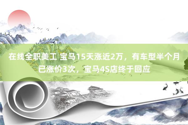 在线全职美工 宝马15天涨近2万，有车型半个月已涨价3次，宝马4S店终于回应