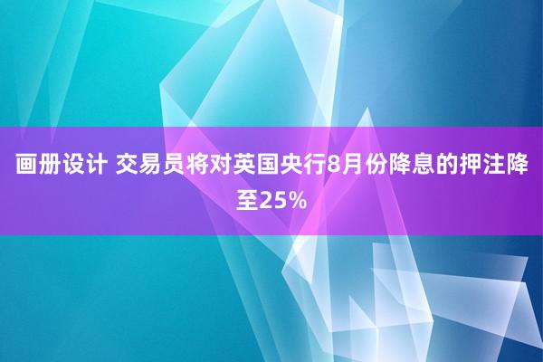 画册设计 交易员将对英国央行8月份降息的押注降至25%