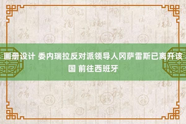 画册设计 委内瑞拉反对派领导人冈萨雷斯已离开该国 前往西班牙