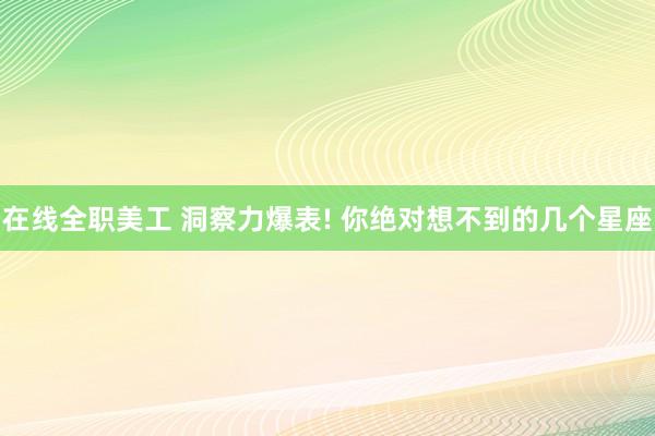 在线全职美工 洞察力爆表! 你绝对想不到的几个星座