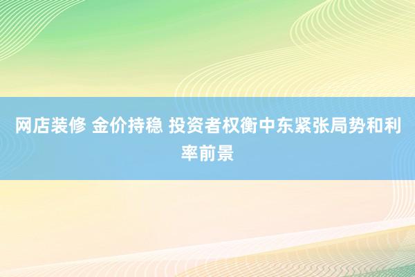 网店装修 金价持稳 投资者权衡中东紧张局势和利率前景