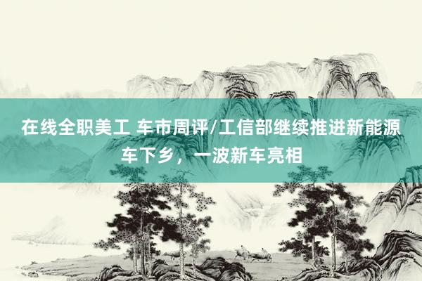 在线全职美工 车市周评/工信部继续推进新能源车下乡，一波新车亮相