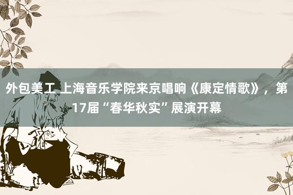 外包美工 上海音乐学院来京唱响《康定情歌》，第17届“春华秋实”展演开幕