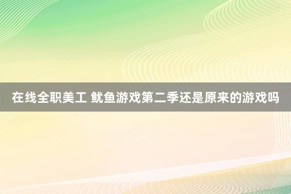 在线全职美工 鱿鱼游戏第二季还是原来的游戏吗