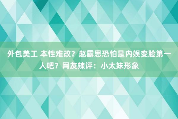 外包美工 本性难改？赵露思恐怕是内娱变脸第一人吧？网友辣评：小太妹形象